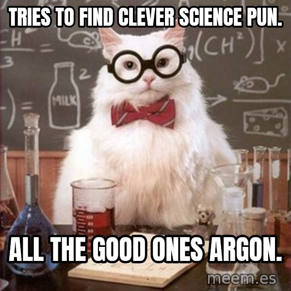 Chemistry Cat meme: tries to find clever science pun. / all the good ones argon.