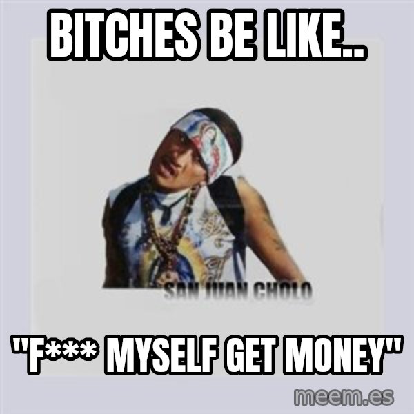 san juan cholo meme: bitches be like.. / "f*** myself get money"
