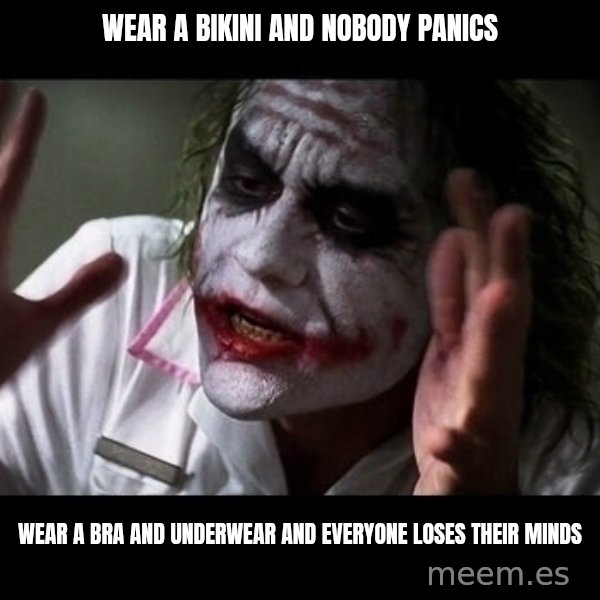 joker mind loss meme: Wear a bikini and nobody panics / Wear a bra and underwear and everyone loses their minds