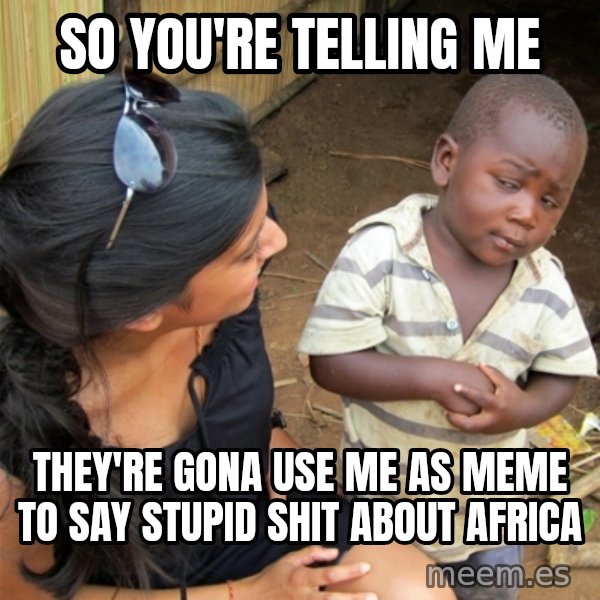 So You're Telling me meme: SO YOU'RE TELLING ME / THEY'RE GONA USE ME AS MEME  TO SAY STUPID SHIT ABOUT AFRICA