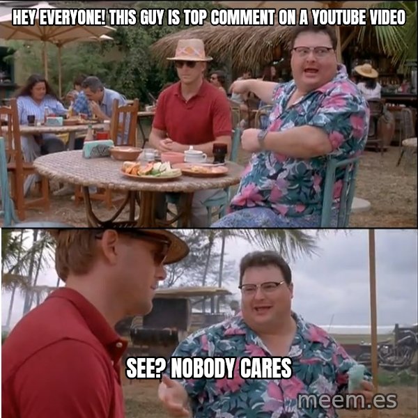 See? Nobody Cares meme: Hey everyone! This guy is top comment on a youtube video / See? Nobody cares