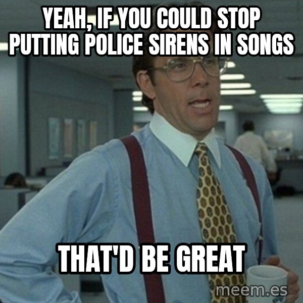 Office Space That Would Be Great meme: Yeah, if you could stop putting police sirens in songs / That'd be great