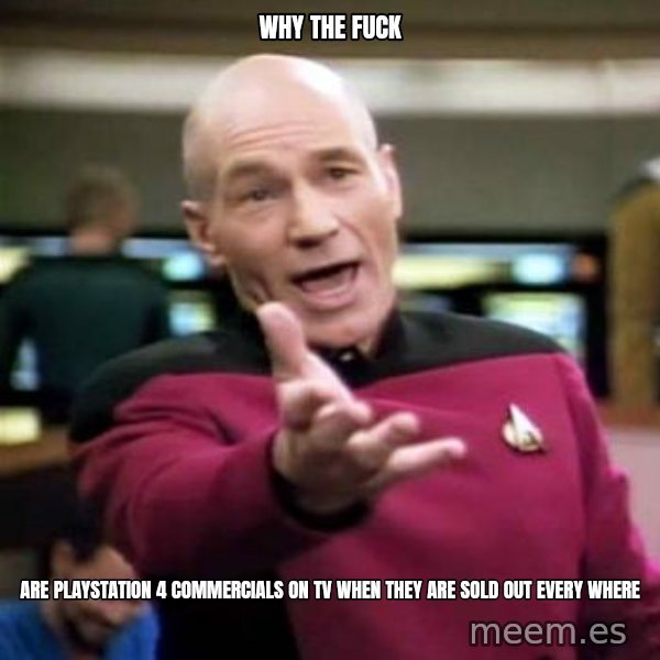 Picard Wtf meme: WHY THE FUCK / ARE PLAYSTATION 4 COMMERCIALS ON TV WHEN THEY ARE SOLD OUT EVERY WHERE