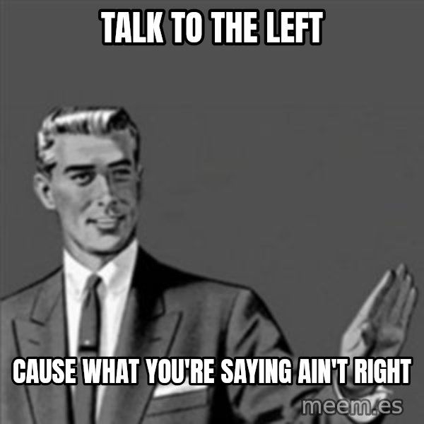 Correction Guy meme: talk to the left / cause what you're saying ain't right