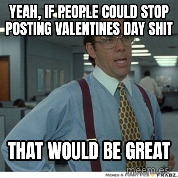 Office Space That Would Be Great meme: yeah, if people could stop posting valentines day shit / that would be great