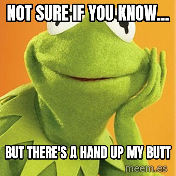 Kermit the frog meme: NOt sure if you know... / but there's a hand up my butt