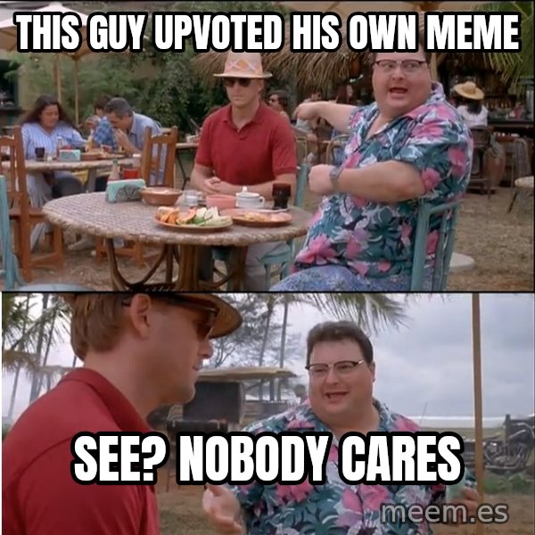 See? Nobody Cares meme: this guy upvoted his own meme / see? nobody cares