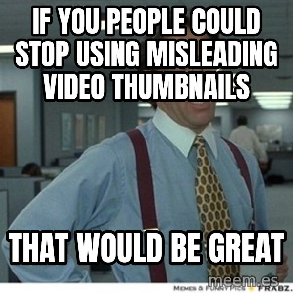 Office Space That Would Be Great meme: If you people could stop using misleading video thumbnails / that would be great