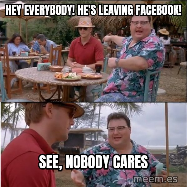 See? Nobody Cares meme: hey everybody! he's leaving facebook! / See, nobody cares