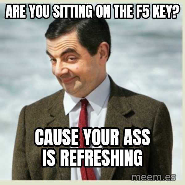 MR bean meme: are you sitting on the f5 key? / Cause your ass is refreshing
