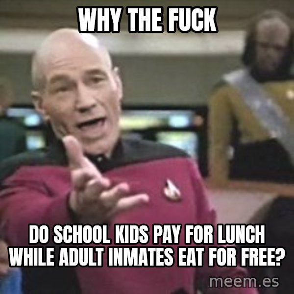 Captain Picard meme: why the fuck / do school kids pay for lunch while adult inmates eat for free?