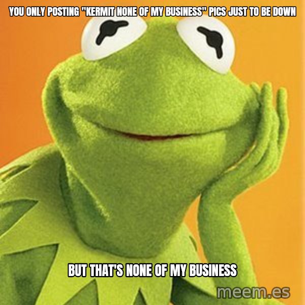 Kermit the frog meme: you only posting "kermit none of my business" pics just to be down / but that's none of my business