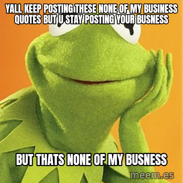 Kermit the frog meme: Yall keep posting these none of my business quotes but u stay posting your busness / But thats none of my busness