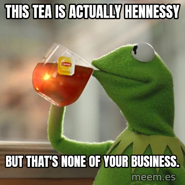 Kermit The Frog Drinking Tea meme: This tea is actually Hennessy / But that's none of your business.