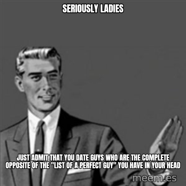 Correction Guy meme: seriously ladies / Just admit that you date guys who are the complete opposite of the "list of a perfect guy" you have in your head