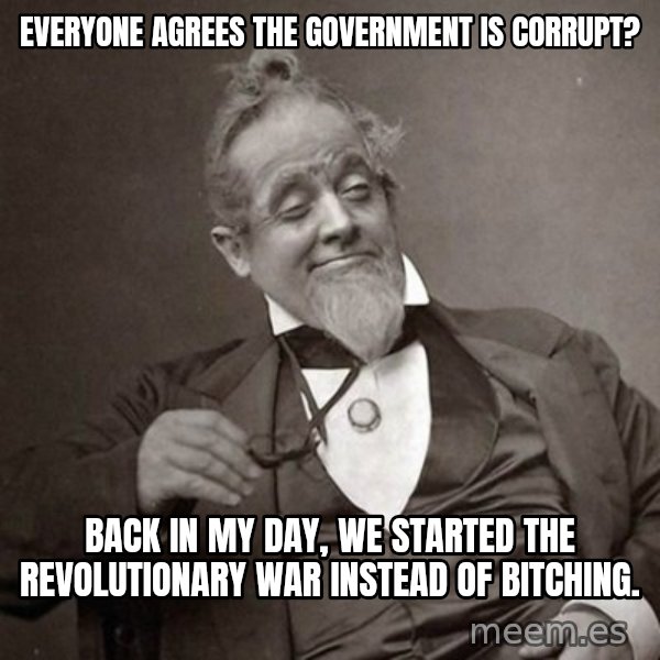 1889 [10] guy meme: everyone agrees the government is corrupt? / back in my day, we started the revolutionary war instead of bitching.