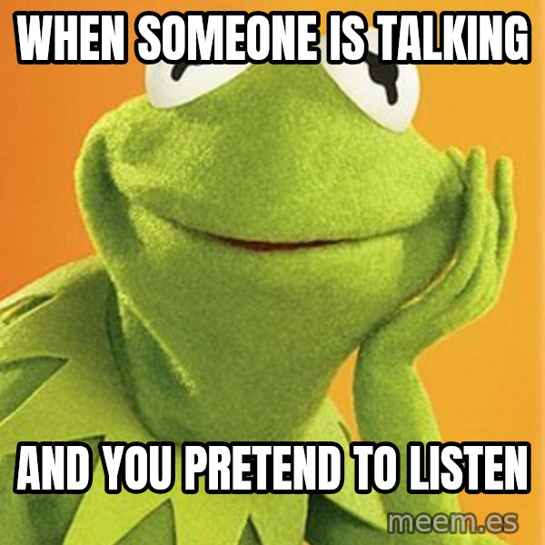 Kermit the frog meme: When someone is talking / And you pretend to listen