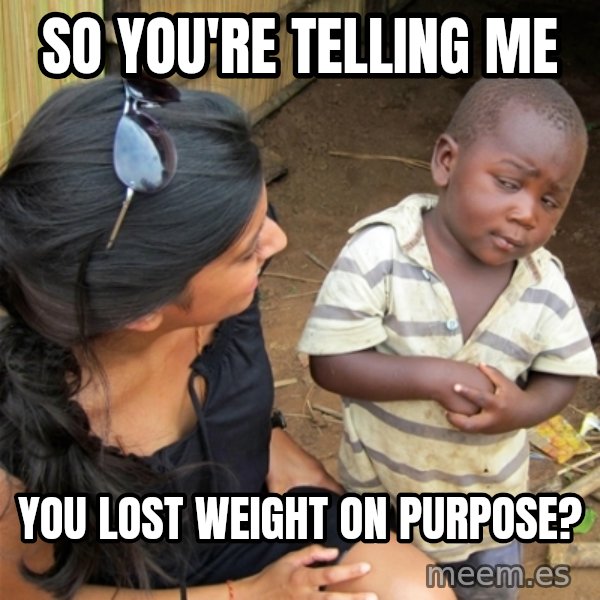 So You're Telling me meme: So you're telling me / you lost weight on purpose?