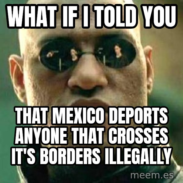 What if I told you / Matrix Morpheus meme: What if I told you / That Mexico deports anyone that crosses it's borders illegally