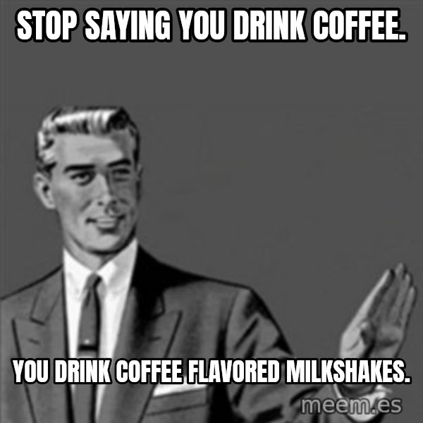 Correction Guy meme: Stop saying you drink coffee. / you drink coffee flavored milkshakes.