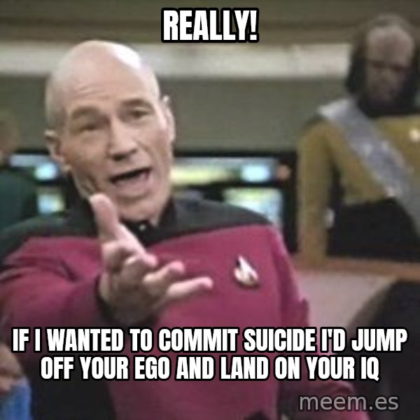Captain Picard meme: Really! / If I wanted to commit suicide I'd jump off your ego and land on your IQ