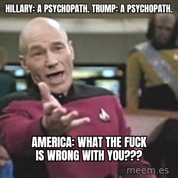 Captain Picard meme: Hillary: a psychopath. trump: a psychopath. / america: What the fuck is wrong with you???