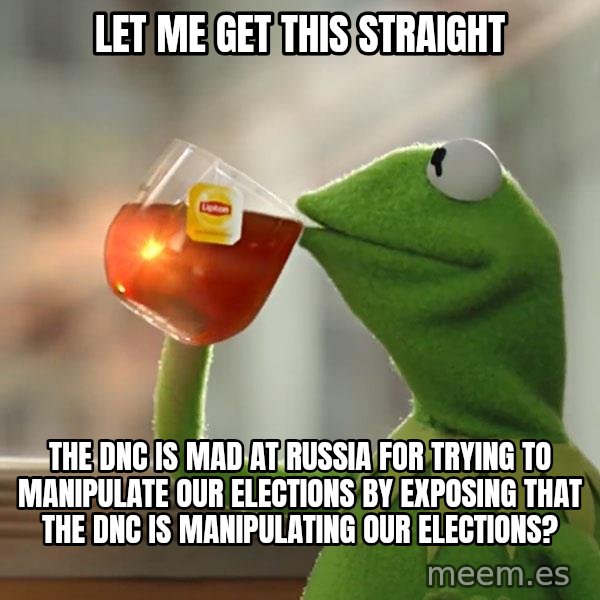 Kermit The Frog Drinking Tea meme: Let me get this straight / The DNC is mad at russia for trying to manipulate our elections by exposing that the DNC is manipulating our elections?