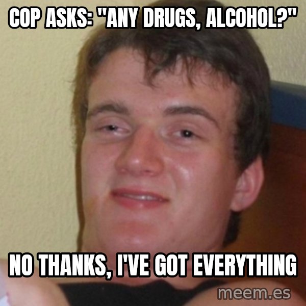 Stoner Stanley meme: Cop asks: "any drugs, alcohol?" / No thanks, I've got everything