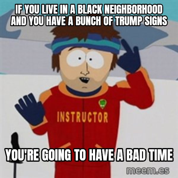 SouthPark Bad Time meme meme: if you live in a black neighborhood and you have a bunch of trump signs / you're going to have a bad time