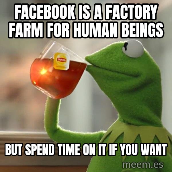 Kermit The Frog Drinking Tea meme: facebook is a factory farm for human beings / but spend time on it if you want