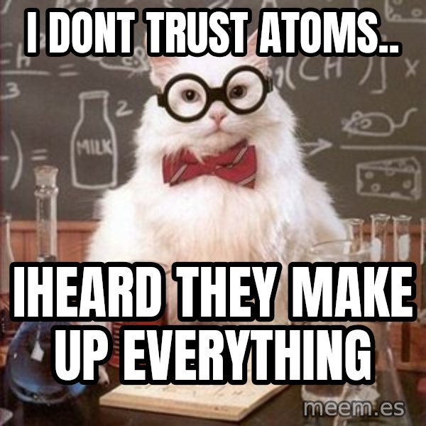 Chemistry Cat meme: I dont trust atoms.. / Iheard they make up evEryThing