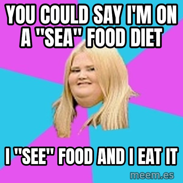 Fat Girl meme: you could say i'm on a "sea" food diet / i "see" food and i eat it