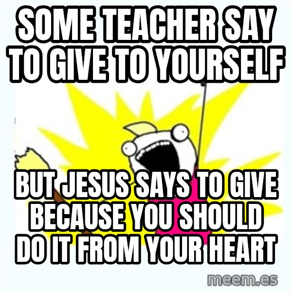 X ALL THE THINGS meme: some teacher say to give to yourself / but jesus says to give because you should do it from your heart
