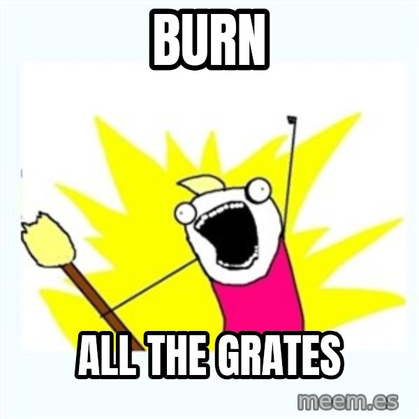 All the things meme: BURN / ALL THE GRATES