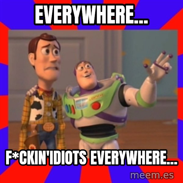 X, X Everywhere  meme: Everywhere... / F*ckin'idiots everywhere...