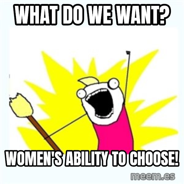 All the things meme: What do we want? / Women's ability to choose!