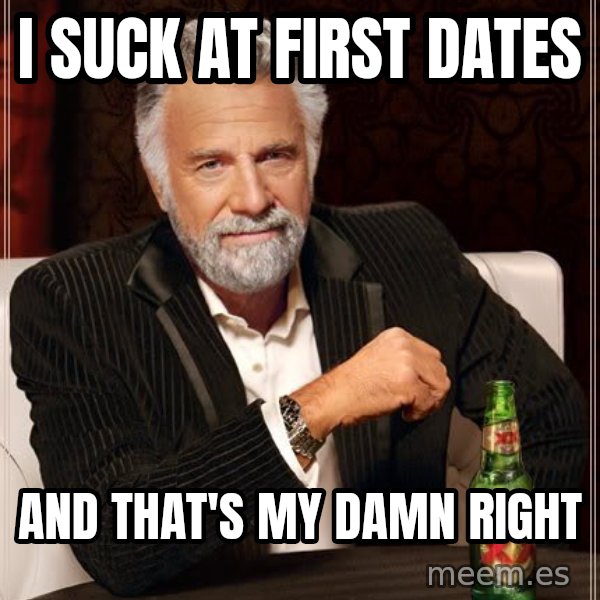 The Most Interesting Man In The World meme: i suck at first dates / and that's my damn right