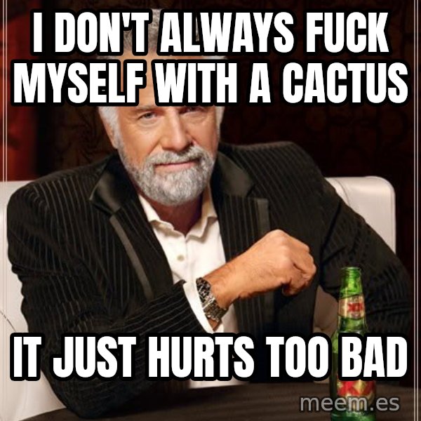 The Most Interesting Man In The World meme: i don't always fuck myself with a cactus / it just hurts too bad