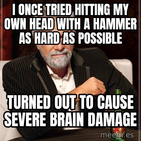 The Most Interesting Man In The World meme: i once tried hitting my own head with a hammer as hard as possible / turned out to cause severe brain damage