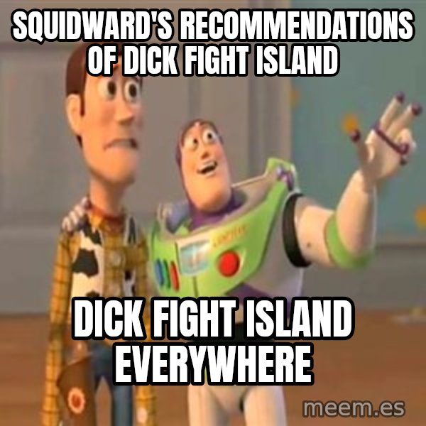 X, X Everywhere  meme: Squidward's recommendations of Dick Fight Island / Dick Fight Island everywhere