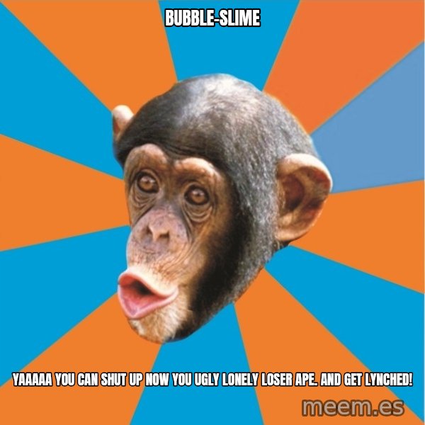 Stupid Monkey meme: bubble-slime / Yaaaaa you can shut up now you ugly lonely loser ape. and get lynched!