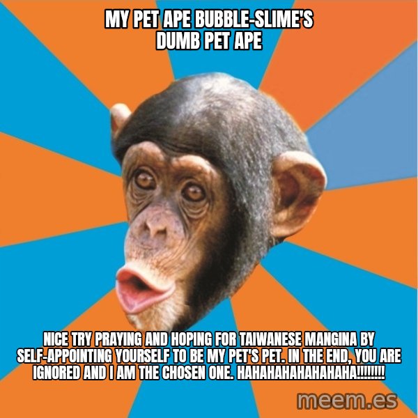 Stupid Monkey meme: my pet ape bubble-slime's dumb pet ape / Nice try praying and hoping for taiwanese mangina by self-appointing yourself to be my pet's pet. In the end, you are ignored and I am the chosen one. hahahahahahahaha!!!!!!!!