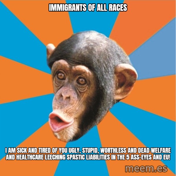 Stupid Monkey meme: Immigrants of all races / I am sick and tired of you ugly, stupid, worthless and dead welfare and healthcare leeching spastic liabilities in the 5 ass-eyes and eu!