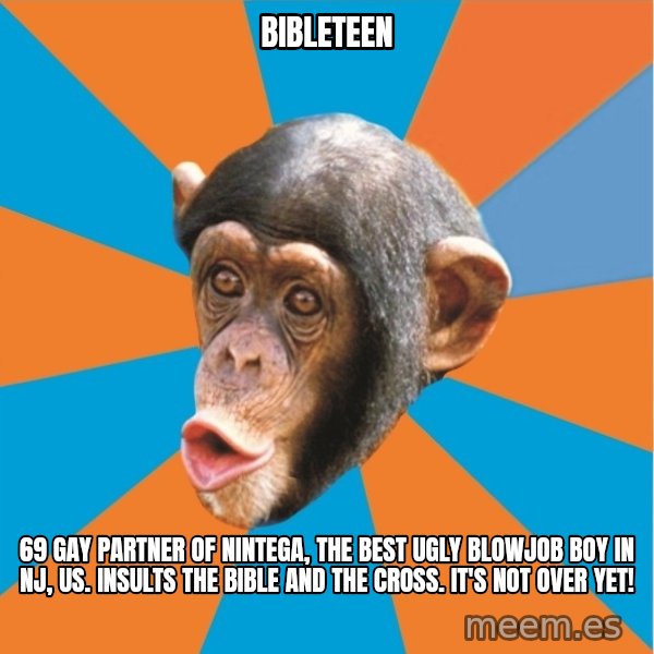 Stupid Monkey meme: bibleteen / 69 gay partner of nintega, the best ugly blowjob boy in nj, us. Insults the bible and the cross. It's not over yet!