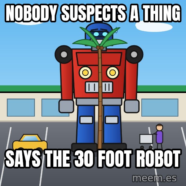 Robot In Disguise meme: Nobody suspects a thing / Says the 30 foot robot
