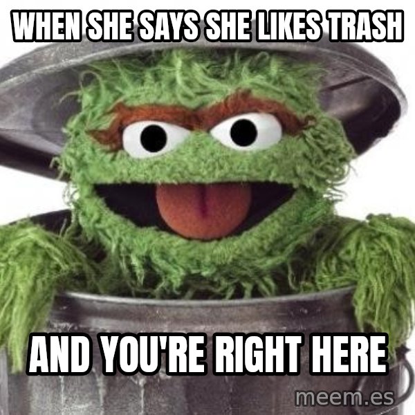 Oscar The Grouch meme: When she says she likes trash / And you're right here