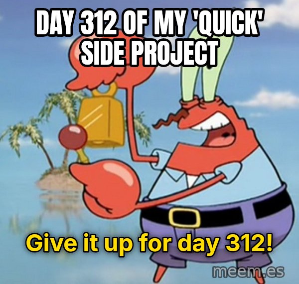 Give It Up For Day One meme: Day 312 of my 'quick' side project / give it up for day 312!