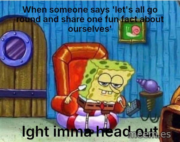 Ight Imma Head Out meme: When someone says 'let's all go round and share one fun fact about ourselves' / Ight imma head out