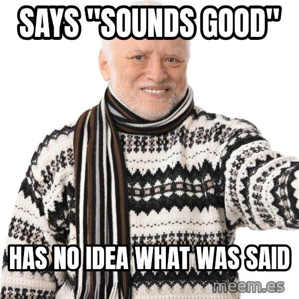 Harold Approves meme: Says "sounds good" / has no idea what was said