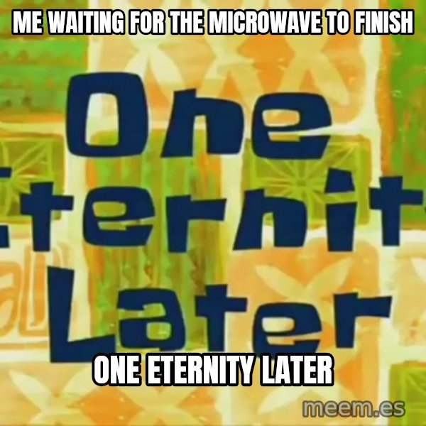 One Eternity Later meme: Me waiting for the microwave to finish / One eternity later